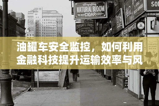 油罐车安全监控，如何利用金融科技提升运输效率与风险管理？