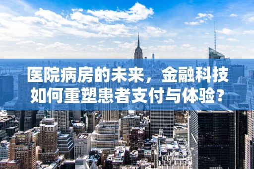医院病房的未来，金融科技如何重塑患者支付与体验？
