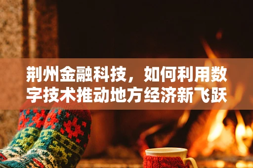 荆州金融科技，如何利用数字技术推动地方经济新飞跃？
