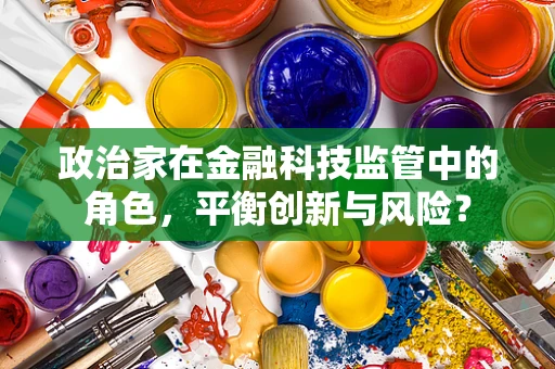 政治家在金融科技监管中的角色，平衡创新与风险？