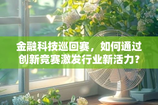 金融科技巡回赛，如何通过创新竞赛激发行业新活力？