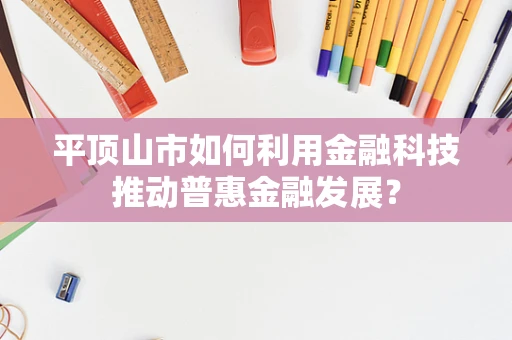 平顶山市如何利用金融科技推动普惠金融发展？