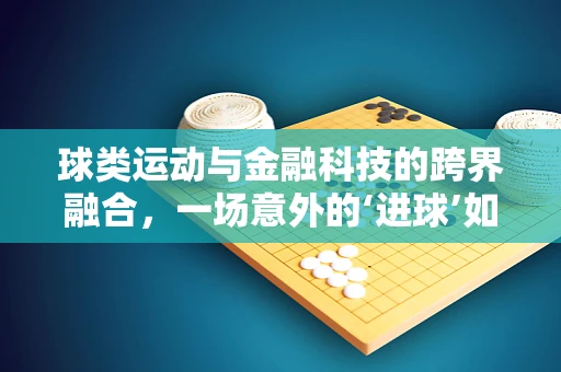 球类运动与金融科技的跨界融合，一场意外的‘进球’如何影响金融市场？