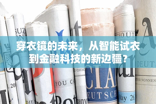穿衣镜的未来，从智能试衣到金融科技的新边疆？