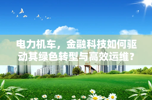 电力机车，金融科技如何驱动其绿色转型与高效运维？