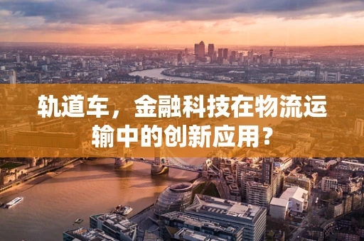 轨道车，金融科技在物流运输中的创新应用？