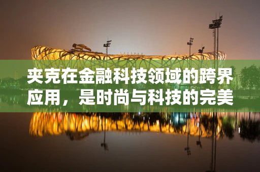 夹克在金融科技领域的跨界应用，是时尚与科技的完美融合吗？