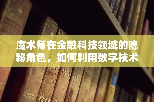 魔术师在金融科技领域的隐秘角色，如何利用数字技术重塑信任与安全？