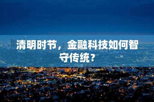 清明时节，金融科技如何智守传统？