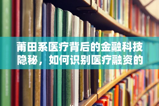 莆田系医疗背后的金融科技隐秘，如何识别医疗融资的陷阱？