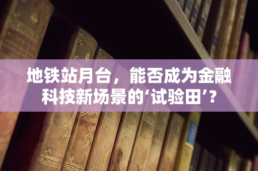 地铁站月台，能否成为金融科技新场景的‘试验田’？