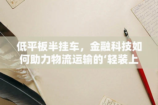 低平板半挂车，金融科技如何助力物流运输的‘轻装上阵’？