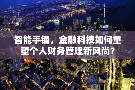 智能手镯，金融科技如何重塑个人财务管理新风尚？