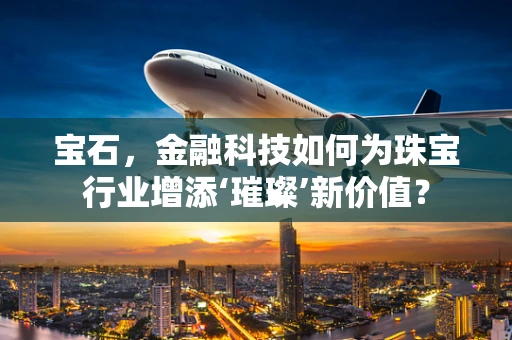 宝石，金融科技如何为珠宝行业增添‘璀璨’新价值？