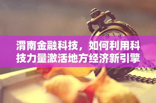 渭南金融科技，如何利用科技力量激活地方经济新引擎？