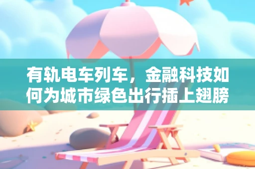 有轨电车列车，金融科技如何为城市绿色出行插上翅膀？