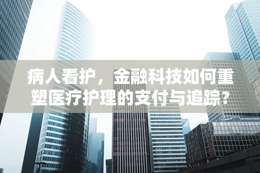 病人看护，金融科技如何重塑医疗护理的支付与追踪？