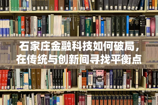 石家庄金融科技如何破局，在传统与创新间寻找平衡点？