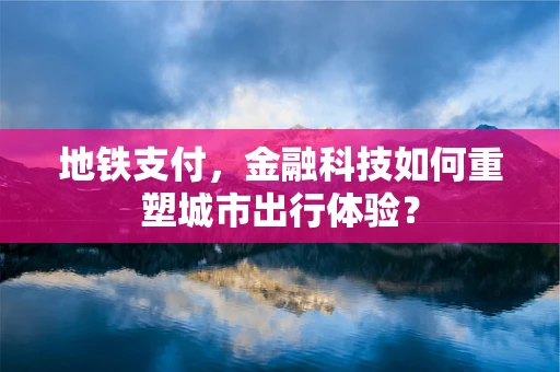 地铁支付，金融科技如何重塑城市出行体验？