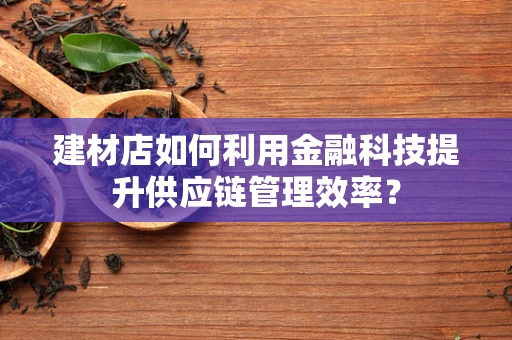 建材店如何利用金融科技提升供应链管理效率？