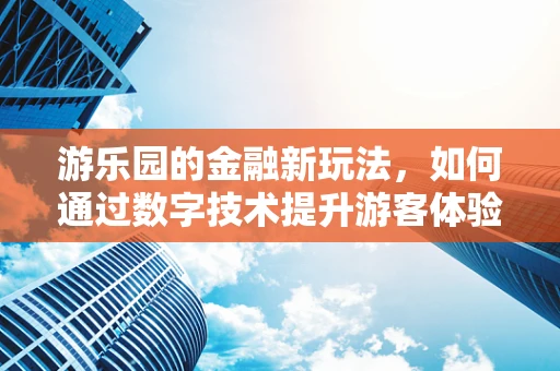 游乐园的金融新玩法，如何通过数字技术提升游客体验与盈利？