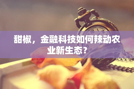 甜椒，金融科技如何辣动农业新生态？
