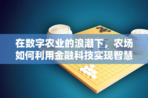 在数字农业的浪潮下，农场如何利用金融科技实现智慧转型？