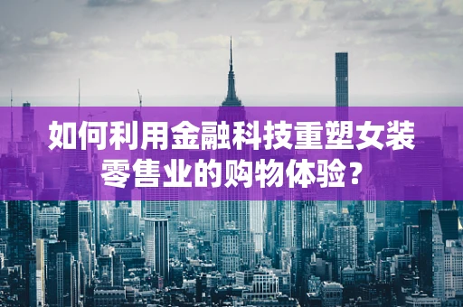 如何利用金融科技重塑女装零售业的购物体验？
