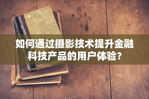 如何通过摄影技术提升金融科技产品的用户体验？