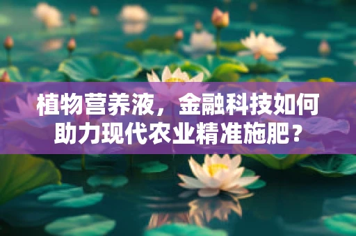植物营养液，金融科技如何助力现代农业精准施肥？