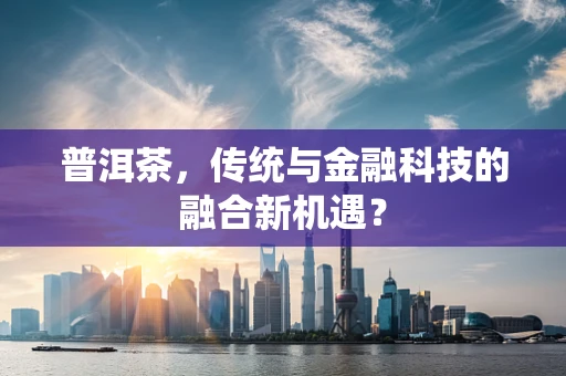 普洱茶，传统与金融科技的融合新机遇？
