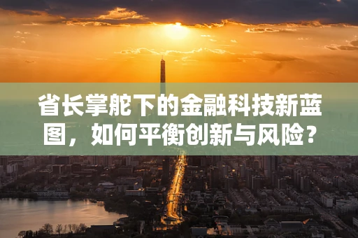 省长掌舵下的金融科技新蓝图，如何平衡创新与风险？