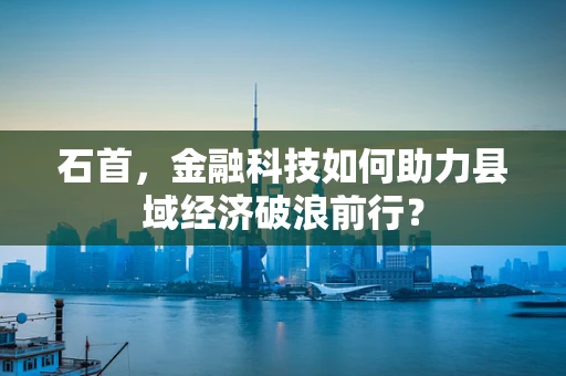 石首，金融科技如何助力县域经济破浪前行？