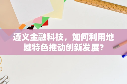 遵义金融科技，如何利用地域特色推动创新发展？
