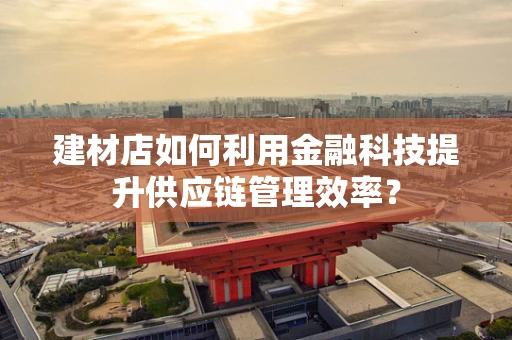 建材店如何利用金融科技提升供应链管理效率？