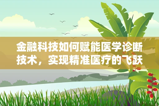 金融科技如何赋能医学诊断技术，实现精准医疗的飞跃？