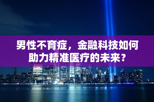 男性不育症，金融科技如何助力精准医疗的未来？