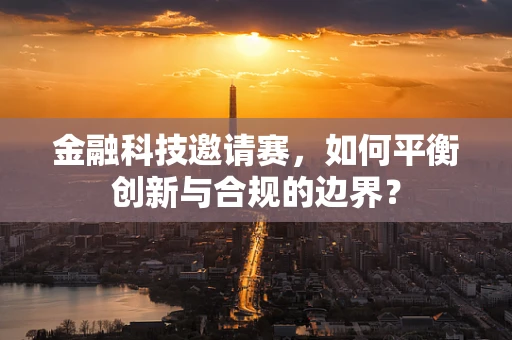 金融科技邀请赛，如何平衡创新与合规的边界？