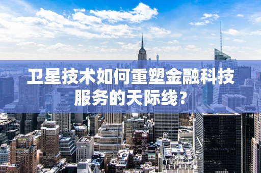 卫星技术如何重塑金融科技服务的天际线？