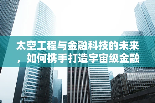 太空工程与金融科技的未来，如何携手打造宇宙级金融服务？