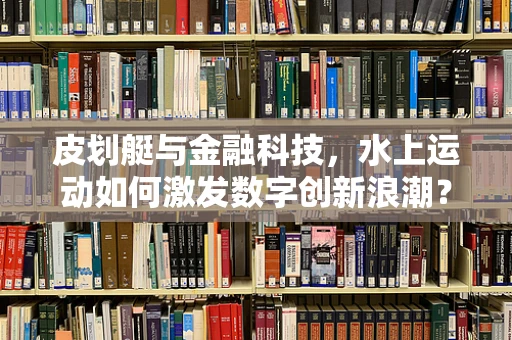 皮划艇与金融科技，水上运动如何激发数字创新浪潮？