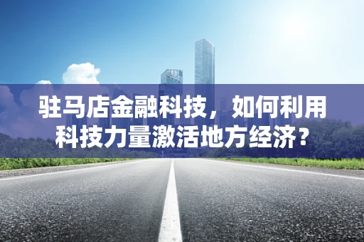 驻马店金融科技，如何利用科技力量激活地方经济？