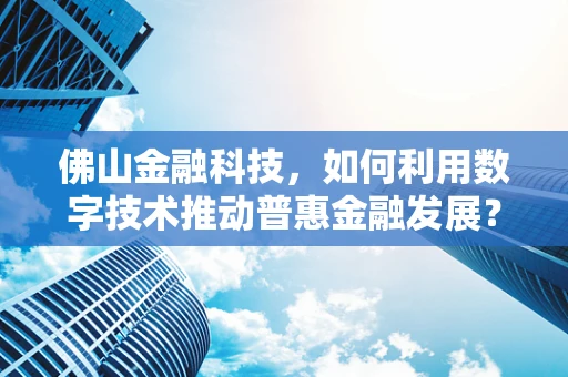 佛山金融科技，如何利用数字技术推动普惠金融发展？