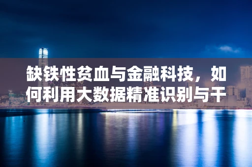 缺铁性贫血与金融科技，如何利用大数据精准识别与干预？