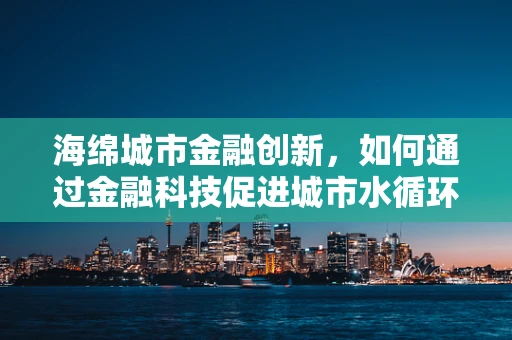 海绵城市金融创新，如何通过金融科技促进城市水循环管理？