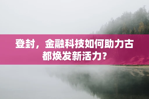 登封，金融科技如何助力古都焕发新活力？
