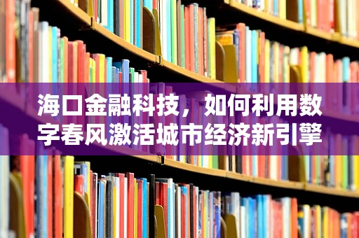 海口金融科技，如何利用数字春风激活城市经济新引擎？
