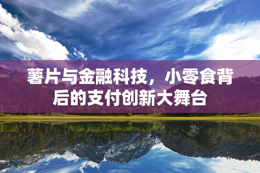 薯片与金融科技，小零食背后的支付创新大舞台