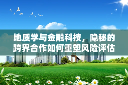 地质学与金融科技，隐秘的跨界合作如何重塑风险评估？