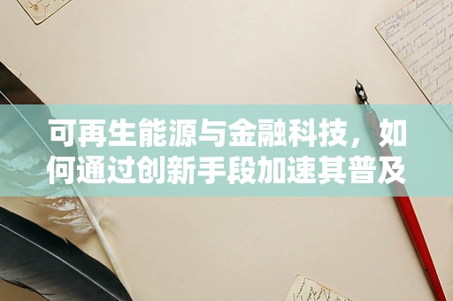 可再生能源与金融科技，如何通过创新手段加速其普及与融资？